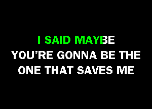 I SAID MAYBE
YOURE GONNA BE THE
ONE THAT SAVES ME