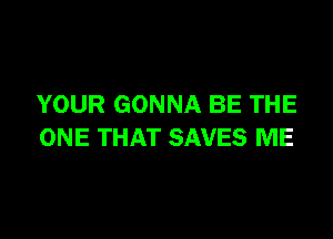 YOUR GONNA BE THE

ONE THAT SAVES ME