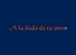 A la duda de tu amor