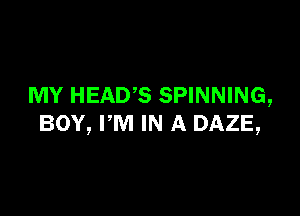 MY HEAD? SPINNING,

BOY, PM IN A DAZE,