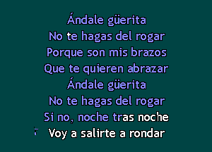 Andale gijerita
No te hagas del rogar
Porque son mis brazos
Que te quieren abrazar

Andale gijerita
No te hagas del rogar
Si no. noche tras noche
Voy a salirte a rondar