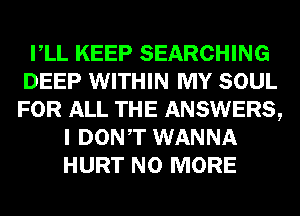 VLL KEEP SEARCHING
DEEP WITHIN MY SOUL
FOR ALL THE ANSWERS,

I DONT WANNA
HURT NO MORE