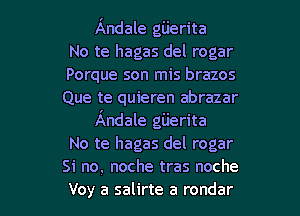 Andale gijerita
No te hagas del rogar
Porque son mis brazos
Que te quieren abrazar

Andale gijerita
No te hagas del rogar
Si no. noche tras noche
Voy a salirte a rondar