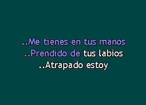 ..Me tienes en tus manos

..Prendido de tus labios
..Atrapado estoy