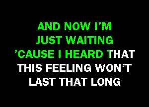 AND NOW PM
JUST WAITING
CAUSE I HEARD THAT
THIS FEELING WONT
LAST THAT LONG