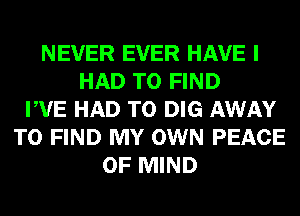 NEVER EVER HAVE I
HAD TO FIND
PVE HAD TO DIG AWAY
TO FIND MY OWN PEACE
OF MIND