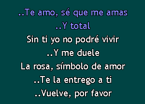 ..Te amo, Sta que me amas
..Y total
Sin ti yo no podr6. vivir
..Y me duele
La rosa, sfmbolo de amor
..Te la entrego a ti

..Vuelve, por favor l