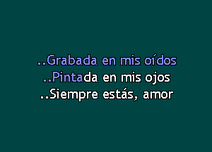 ..Grabada en mis ofdos

..Pintada en mis ojos
..Siempre esteis, amor