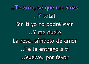 ..Te amo, Sta que me amas
..Y total
Sin ti yo no podr6. vivir
..Y me duele
La rosa, sfmbolo de amor
..Te la entrego a ti

..Vuelve, por favor l