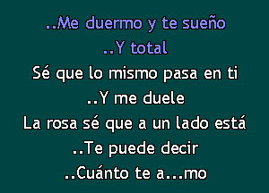 ..Me duermo y te suefio
..Y total
E que lo mismo pasa en ti
..Y me duele
La rosa Q que a un lado estai
..Te puede decir
..Cua'mto te a...mo