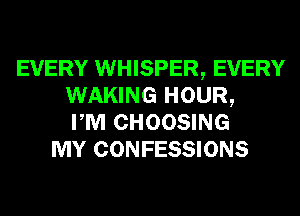 EVERY WHISPER, EVERY
WAKING HOUR,
PM CHOOSING
MY CONFESSIONS