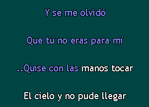 Y se me olvidc'J

Que tli no eras para mi

..Quise con las manos tocar

El cielo y no pude llegar