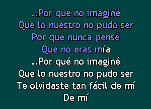 ..Por quo no imagino
Que lo nuestro no pudo ser
Por quo nunca penso
Que no eras mfa
..Por quo no imagino
Que lo nuestro no pudo ser
Te olvidaste tan faicil de ml'
De ml'