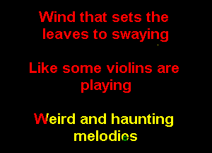 Wind that sets the
leaves to swaying

Like some violins are
playing

Weird and haunting
melodies