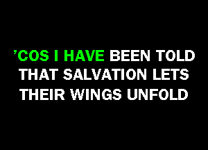 COS I HAVE BEEN TOLD
THAT SALVATION LETS

THEIR WINGS UNFOLD