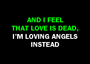 AND I FEEL
THAT LOVE IS DEAD,

PM LOVING ANGELS
INSTEAD