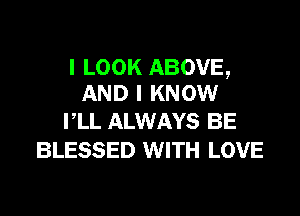 I LOOK ABOVE,
AND I KNOW

I,LL ALWAYS BE
BLESSED WITH LOVE