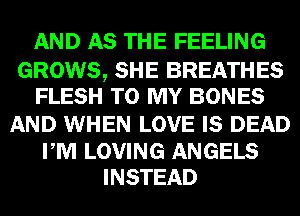AND AS THE FEELING
GROWS, SHE BREATHES
FLESH TO MY BONES

AND WHEN LOVE IS DEAD

PM LOVING ANGELS
INSTEAD