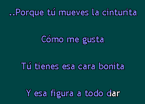 ..Porque tLi mueves la cinturita
C6mo me gusta
le tienes esa cara bonita

Y esa figura a todo dar