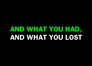 AND WHAT YOU HAD,

AND WHAT YOU LOST