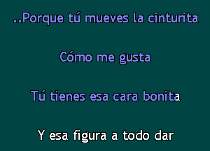 ..Porque tLi mueves la cinturita
C6mo me gusta
le tienes esa cara bonita

Y esa figura a todo dar