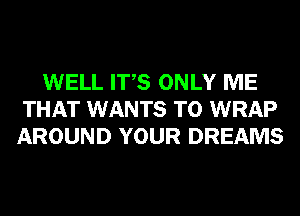 WELL ITS ONLY ME
THAT WANTS TO WRAP
AROUND YOUR DREAMS