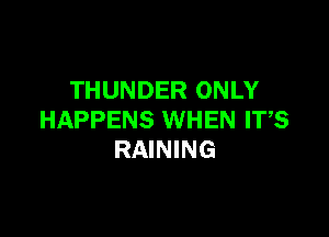 THUNDER ONLY

HAPPENS WHEN IT,S
RAINING