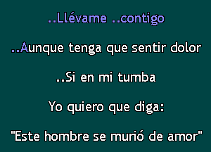 ..vaame ..contigo
..Aunque tenga que sentir dolor
..Si en mi tumba
Yo quiero que digai

Este hombre se muri6 de amor