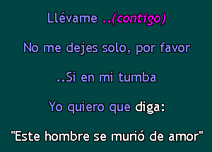 vaame
No me dejes solo, por favor

..Si en mi tumba

Yo quiero que digaz

Este hombre se murid de amor