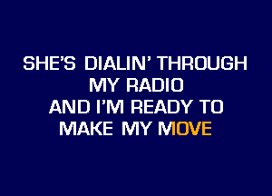 SHE'S DIALIN' THROUGH
MY RADIO
AND I'M READY TO
MAKE MY MOVE