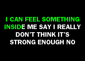 I CAN FEEL SOMETHING
INSIDE ME SAY I REALLY
DONT THINK ITS
STRONG ENOUGH N0