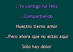 ..Yo contigo fui feliz
..Compartiendo

Nuestro tierno amor

..Pero ahora que no estas aquf

Sdlo hay dolor