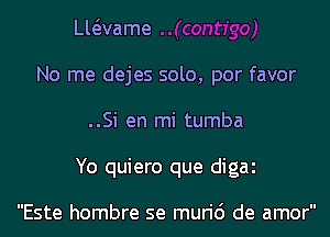 vaame
No me dejes solo, por favor

..Si en mi tumba

Yo quiero que digaz

Este hombre se murid de amor