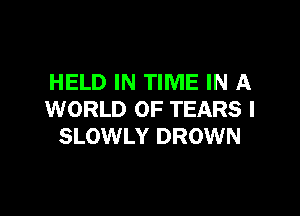 HELD IN TIME IN A

WORLD OF TEARS I
SLOWLY DROWN