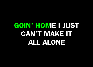 GOIN, HOME I JUST

CANT MAKE IT
ALL ALONE