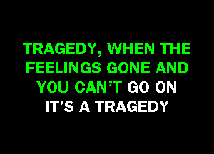 TRAGEDY, WHEN THE
FEELINGS GONE AND
YOU CANT GO ON
ITS A TRAGEDY