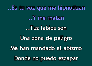 ..Es tu voz que me hipnotizan
..Y me matan
..Tus labios son
Una zona de peligro
Me han mandado al abismo

Donde no puedo escapar