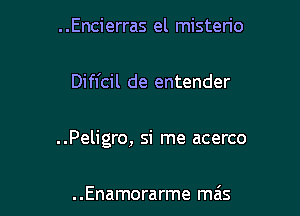 . .Encierras el misten'o

Difl'cil de entender

..Peligro, si me acerco

..Enamorarme mais