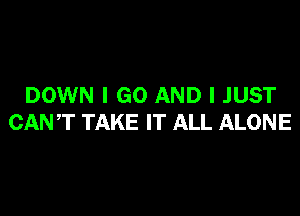 DOWN I GO AND I JUST

CANT TAKE IT ALL ALONE