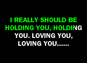 I REALLY SHOULD BE
HOLDING YOU, HOLDING
YOU. LOVING YOU,
LOVING YOU ......