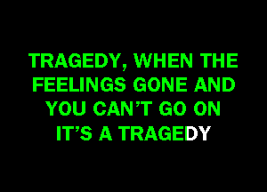 TRAGEDY, WHEN THE
FEELINGS GONE AND
YOU CANT GO ON

ITS A TRAGEDY