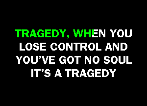 TRAGEDY, WHEN YOU
LOSE CONTROL AND
YOUWE GOT N0 SOUL
ITS A TRAGEDY