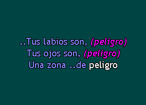 ..Tus labios son,

Tus ojos son,
Una zona ..de peligro