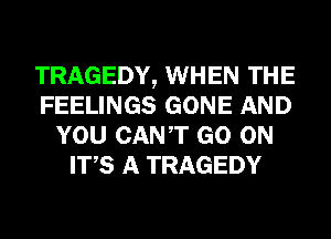 TRAGEDY, WHEN THE
FEELINGS GONE AND
YOU CANT GO ON
ITS A TRAGEDY