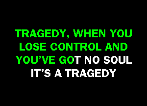 TRAGEDY, WHEN YOU
LOSE CONTROL AND
YOUWE GOT N0 SOUL
ITS A TRAGEDY