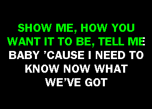 SHOW ME, HOW YOU
WANT IT TO BE, TELL ME
BABY CAUSE I NEED TO

KNOW NOW WHAT
WEWE GOT