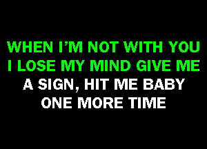 WHEN PM NOT WITH YOU
I LOSE MY MIND GIVE ME
A SIGN, HIT ME BABY
ONE MORE TIME