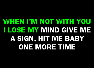 WHEN PM NOT WITH YOU
I LOSE MY MIND GIVE ME
A SIGN, HIT ME BABY
ONE MORE TIME