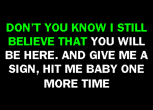 DONT YOU KNOW I STILL
BELIEVE THAT YOU WILL
BE HERE. AND GIVE ME A
SIGN, HIT ME BABY ONE

MORE TIME