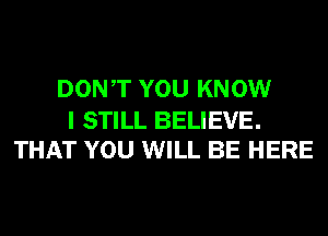 DONT YOU KNOW

I STILL BELIEVE.
THAT YOU WILL BE HERE